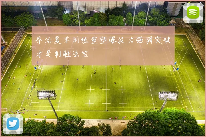 乔治夏季训练重塑爆发力强调突破才是制胜法宝