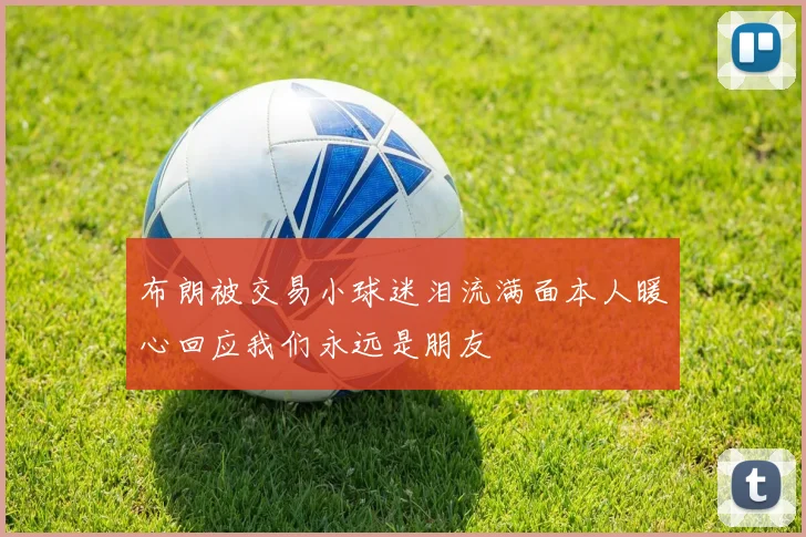 布朗被交易小球迷泪流满面本人暖心回应我们永远是朋友