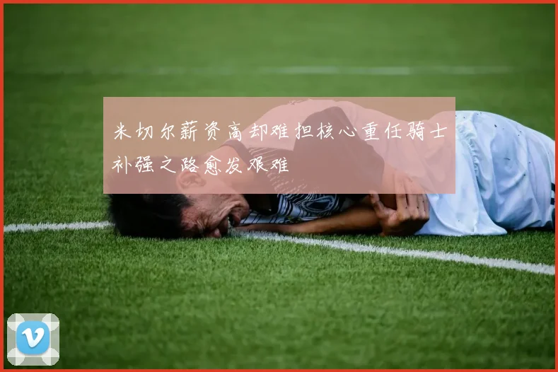 米切尔薪资高却难担核心重任骑士补强之路愈发艰难