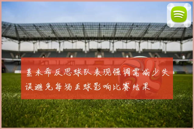 基米希反思球队表现强调需减少失误避免每场丢球影响比赛结果