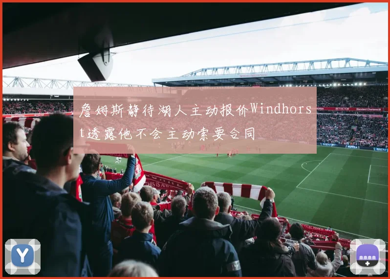 詹姆斯静待湖人主动报价Windhorst透露他不会主动索要合同