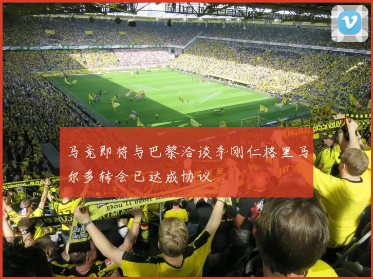 马竞即将与巴黎洽谈李刚仁格里马尔多转会已达成协议
