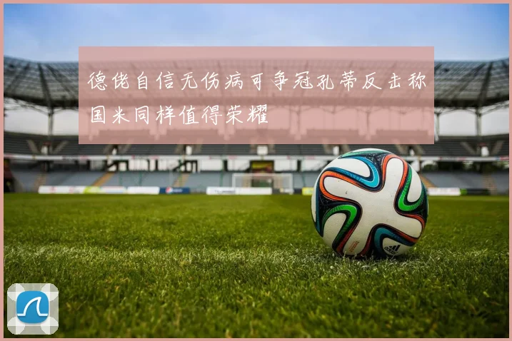 德佬自信无伤病可争冠孔蒂反击称国米同样值得荣耀