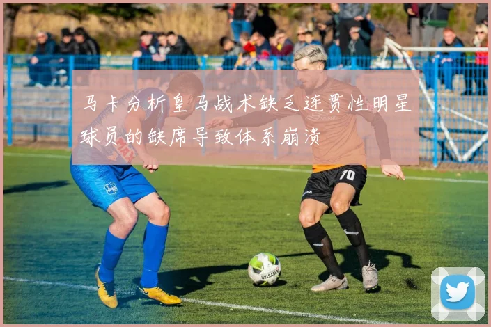 马卡分析皇马战术缺乏连贯性明星球员的缺席导致体系崩溃