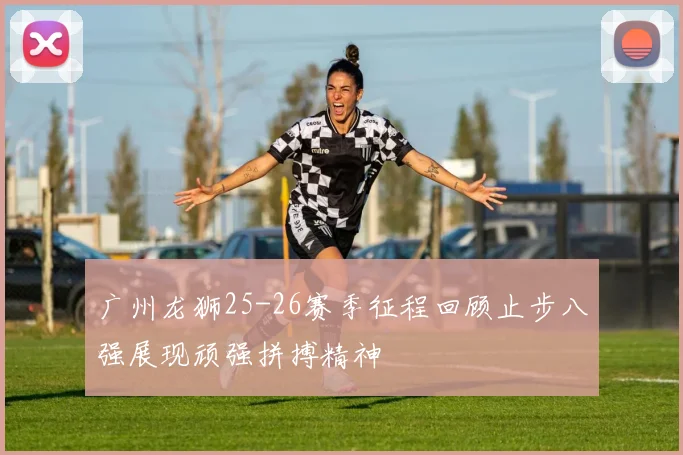 广州龙狮25-26赛季征程回顾止步八强展现顽强拼搏精神