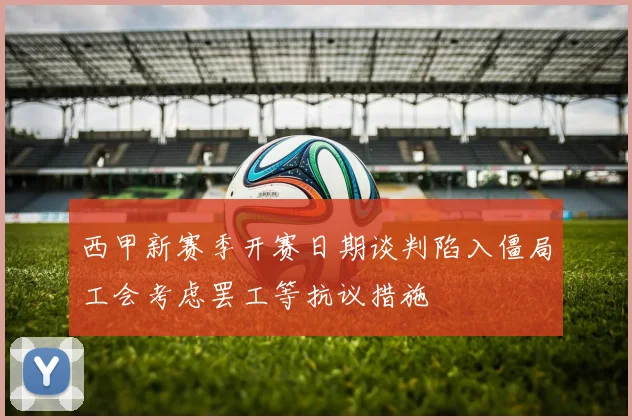 西甲新赛季开赛日期谈判陷入僵局工会考虑罢工等抗议措施