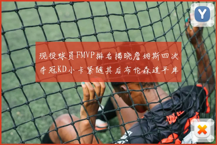 现役球员FMVP排名揭晓詹姆斯四次夺冠KD小卡紧随其后布伦森追平库里约基奇等