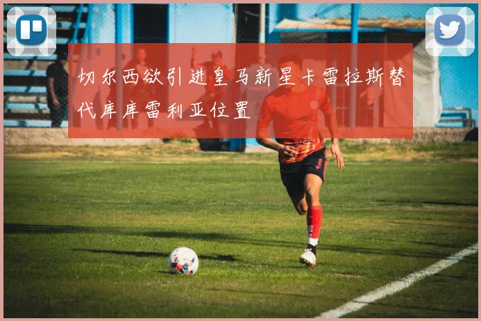 切尔西欲引进皇马新星卡雷拉斯替代库库雷利亚位置