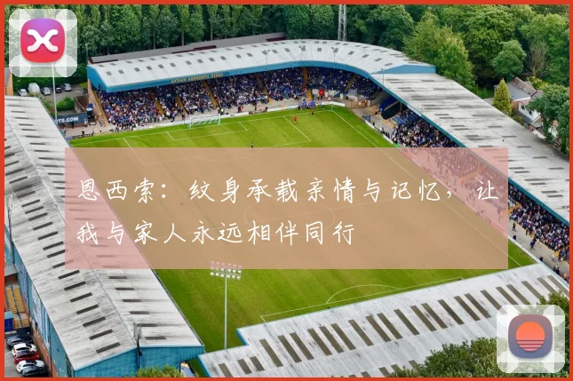 恩西索：纹身承载亲情与记忆，让我与家人永远相伴同行