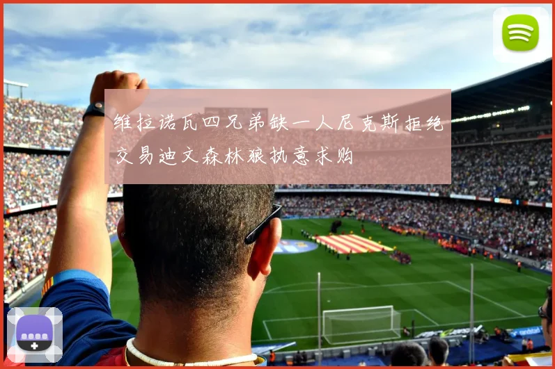 维拉诺瓦四兄弟缺一人尼克斯拒绝交易迪文森林狼执意求购