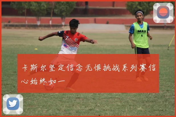 卡斯尔坚定信念无惧挑战系列赛信心始终如一