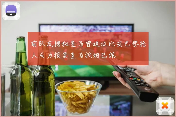 前队友揭秘皇马曾追法比安巴黎抢人或为报复皇马挖姆巴佩