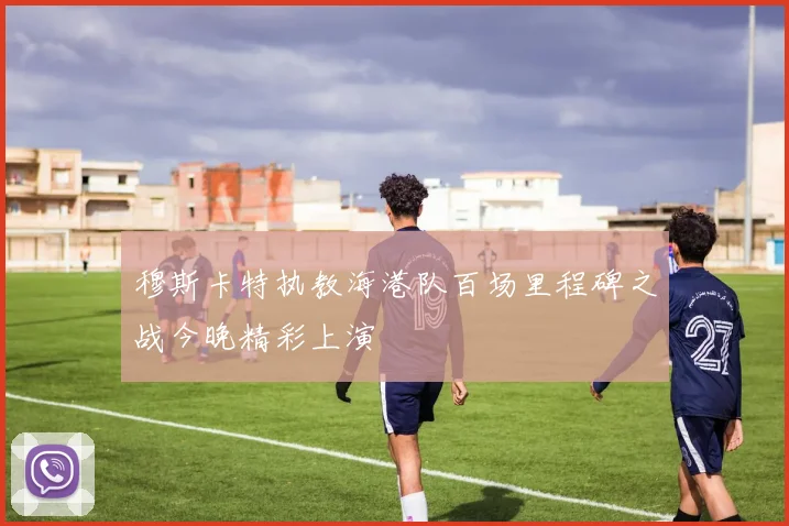 穆斯卡特执教海港队百场里程碑之战今晚精彩上演