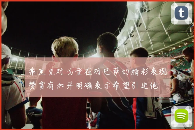 弗里克对戈登在对巴萨的精彩表现赞赏有加并明确表示希望引进他